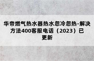 华帝燃气热水器热水忽冷忽热-解决方法400客服电话（2023）已更新