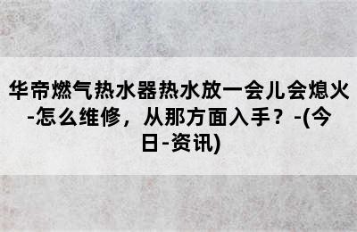 华帝燃气热水器热水放一会儿会熄火-怎么维修，从那方面入手？-(今日-资讯)