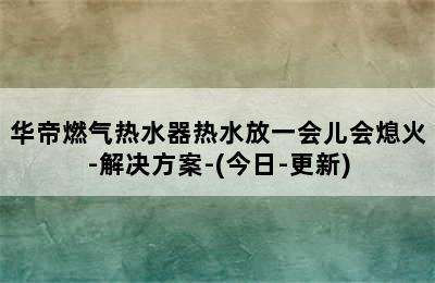 华帝燃气热水器热水放一会儿会熄火-解决方案-(今日-更新)