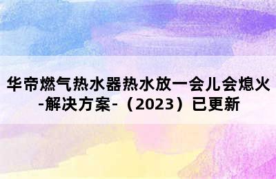 华帝燃气热水器热水放一会儿会熄火-解决方案-（2023）已更新