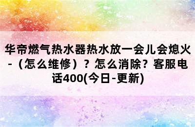 华帝燃气热水器热水放一会儿会熄火-（怎么维修）？怎么消除？客服电话400(今日-更新)