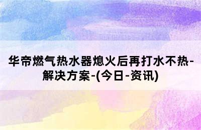 华帝燃气热水器熄火后再打水不热-解决方案-(今日-资讯)