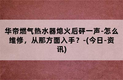 华帝燃气热水器熄火后砰一声-怎么维修，从那方面入手？-(今日-资讯)