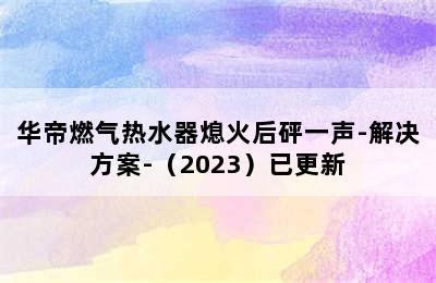 华帝燃气热水器熄火后砰一声-解决方案-（2023）已更新