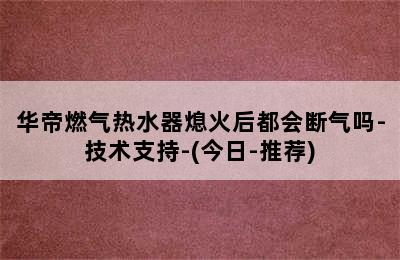 华帝燃气热水器熄火后都会断气吗-技术支持-(今日-推荐)