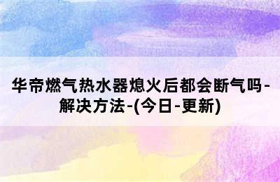 华帝燃气热水器熄火后都会断气吗-解决方法-(今日-更新)