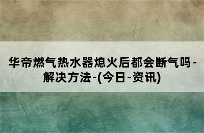 华帝燃气热水器熄火后都会断气吗-解决方法-(今日-资讯)