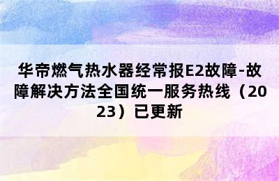 华帝燃气热水器经常报E2故障-故障解决方法全国统一服务热线（2023）已更新