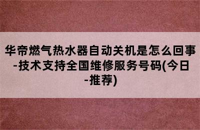 华帝燃气热水器自动关机是怎么回事-技术支持全国维修服务号码(今日-推荐)