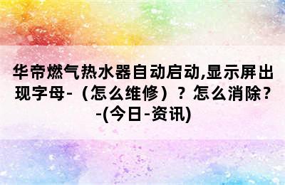 华帝燃气热水器自动启动,显示屏出现字母-（怎么维修）？怎么消除？-(今日-资讯)