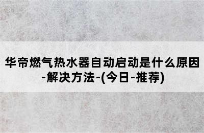 华帝燃气热水器自动启动是什么原因-解决方法-(今日-推荐)