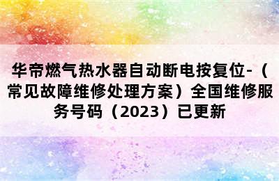 华帝燃气热水器自动断电按复位-（常见故障维修处理方案）全国维修服务号码（2023）已更新