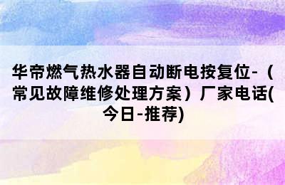 华帝燃气热水器自动断电按复位-（常见故障维修处理方案）厂家电话(今日-推荐)