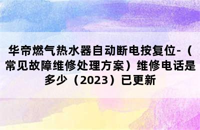 华帝燃气热水器自动断电按复位-（常见故障维修处理方案）维修电话是多少（2023）已更新