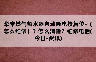 华帝燃气热水器自动断电按复位-（怎么维修）？怎么消除？维修电话(今日-资讯)