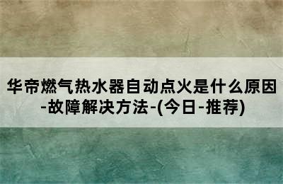 华帝燃气热水器自动点火是什么原因-故障解决方法-(今日-推荐)