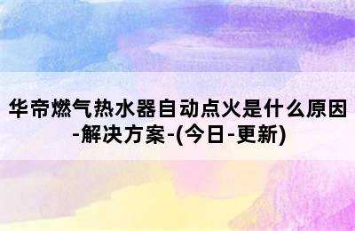 华帝燃气热水器自动点火是什么原因-解决方案-(今日-更新)