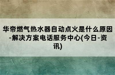 华帝燃气热水器自动点火是什么原因-解决方案电话服务中心(今日-资讯)