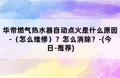 华帝燃气热水器自动点火是什么原因-（怎么维修）？怎么消除？-(今日-推荐)