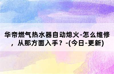 华帝燃气热水器自动熄火-怎么维修，从那方面入手？-(今日-更新)