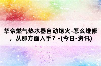 华帝燃气热水器自动熄火-怎么维修，从那方面入手？-(今日-资讯)