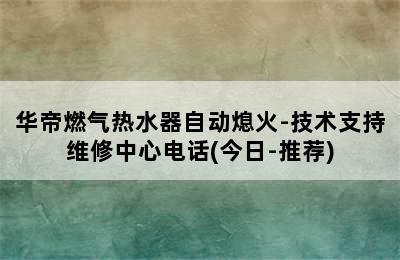 华帝燃气热水器自动熄火-技术支持维修中心电话(今日-推荐)