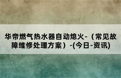 华帝燃气热水器自动熄火-（常见故障维修处理方案）-(今日-资讯)