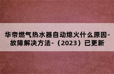 华帝燃气热水器自动熄火什么原因-故障解决方法-（2023）已更新