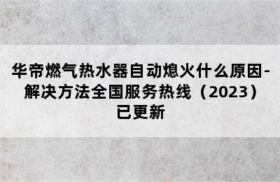 华帝燃气热水器自动熄火什么原因-解决方法全国服务热线（2023）已更新