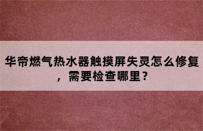 华帝燃气热水器触摸屏失灵怎么修复，需要检查哪里？