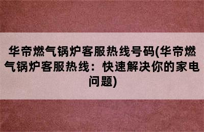 华帝燃气锅炉客服热线号码(华帝燃气锅炉客服热线：快速解决你的家电问题)