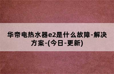 华帝电热水器e2是什么故障-解决方案-(今日-更新)