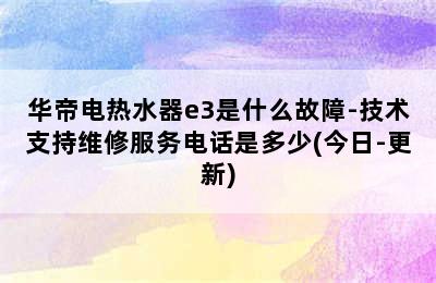 华帝电热水器e3是什么故障-技术支持维修服务电话是多少(今日-更新)