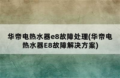 华帝电热水器e8故障处理(华帝电热水器E8故障解决方案)