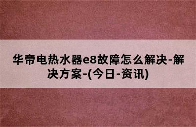 华帝电热水器e8故障怎么解决-解决方案-(今日-资讯)