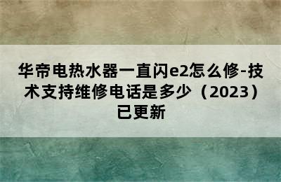 华帝电热水器一直闪e2怎么修-技术支持维修电话是多少（2023）已更新