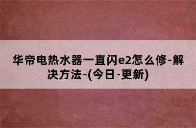 华帝电热水器一直闪e2怎么修-解决方法-(今日-更新)