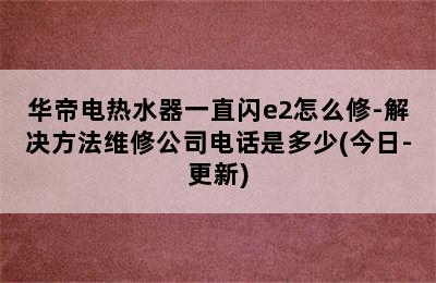 华帝电热水器一直闪e2怎么修-解决方法维修公司电话是多少(今日-更新)