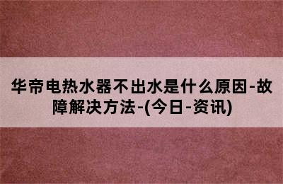 华帝电热水器不出水是什么原因-故障解决方法-(今日-资讯)