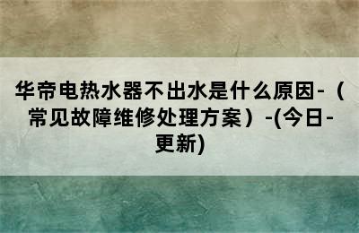 华帝电热水器不出水是什么原因-（常见故障维修处理方案）-(今日-更新)