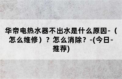 华帝电热水器不出水是什么原因-（怎么维修）？怎么消除？-(今日-推荐)