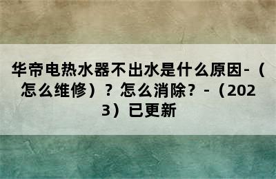 华帝电热水器不出水是什么原因-（怎么维修）？怎么消除？-（2023）已更新