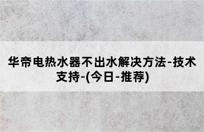 华帝电热水器不出水解决方法-技术支持-(今日-推荐)