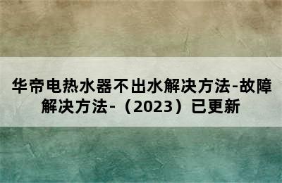 华帝电热水器不出水解决方法-故障解决方法-（2023）已更新