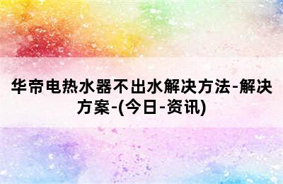 华帝电热水器不出水解决方法-解决方案-(今日-资讯)