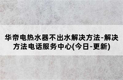 华帝电热水器不出水解决方法-解决方法电话服务中心(今日-更新)