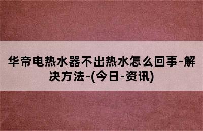 华帝电热水器不出热水怎么回事-解决方法-(今日-资讯)