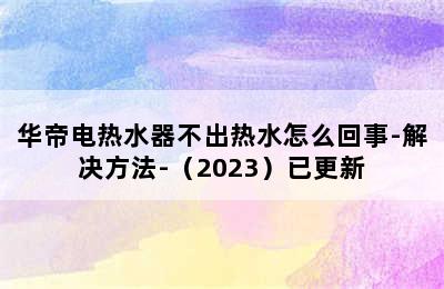 华帝电热水器不出热水怎么回事-解决方法-（2023）已更新