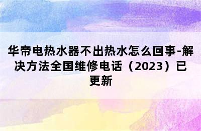 华帝电热水器不出热水怎么回事-解决方法全国维修电话（2023）已更新