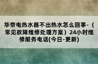 华帝电热水器不出热水怎么回事-（常见故障维修处理方案）24小时维修服务电话(今日-更新)